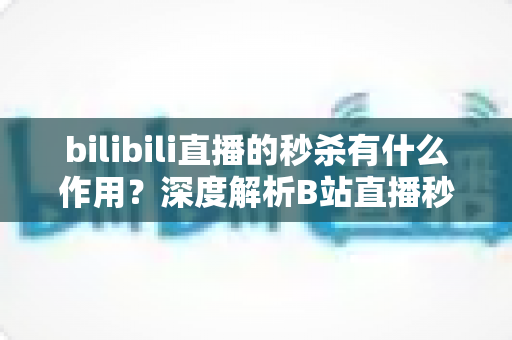 bilibili直播的秒杀有什么作用?深度解析B站直播秒杀的营销价值与实用运营策略 bilibili直播的秒杀有什么作用?深度解析B站直播秒杀的营销价值与实用运营策略