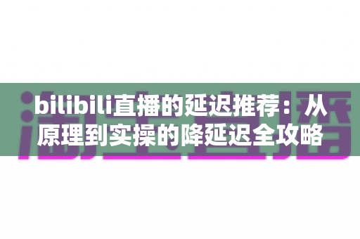 bilibili直播的延迟推荐:从原理到实操的降延迟全攻略 bilibili直播的延迟推荐:从原理到实操的降延迟全攻略