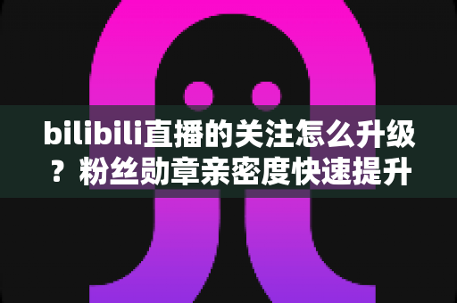 bilibili直播的关注怎么升级?粉丝勋章亲密度快速提升全攻略,助你轻松解锁高等级粉丝特权 bilibili直播的关注怎么升级?粉丝勋章亲密度快速提升全攻略,助你轻松解锁高等级粉丝特权