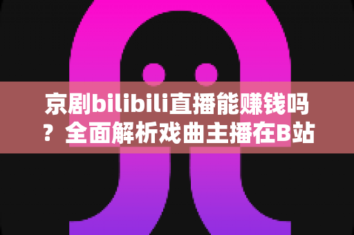 京剧bilibili直播能赚钱吗?全面解析戏曲主播在B站的收益渠道、真实收入与入行指南 京剧bilibili直播能赚钱吗?全面解析戏曲主播在B站的收益渠道、真实收入与入行指南