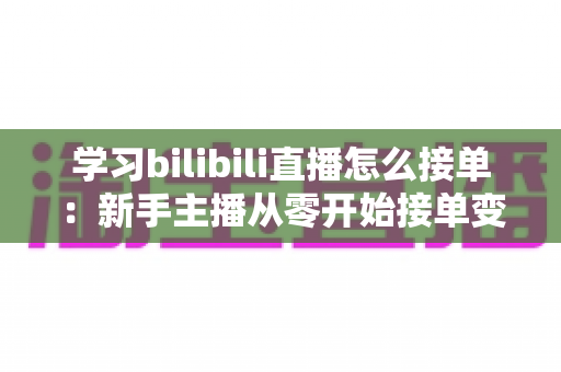 学习bilibili直播怎么接单:新手主播从零开始接单变现的完整实战指南 学习bilibili直播怎么接单:新手主播从零开始接单变现的完整实战指南