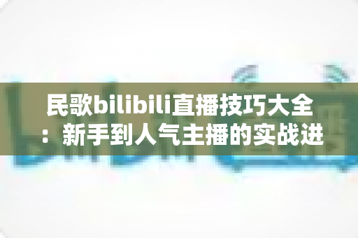 民歌bilibili直播技巧大全:新手到人气主播的实战进阶指南 民歌bilibili直播技巧大全:新手到人气主播的实战进阶指南