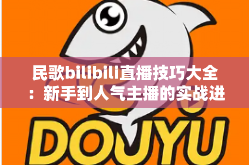 民歌bilibili直播技巧大全:新手到人气主播的实战进阶指南 民歌bilibili直播技巧大全:新手到人气主播的实战进阶指南