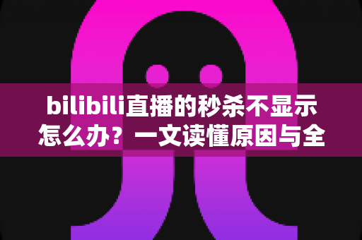 bilibili直播的秒杀不显示怎么办？一文读懂原因与全方位解决方案