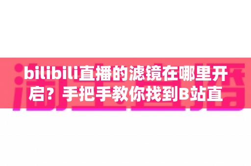bilibili直播的滤镜在哪里开启?手把手教你找到B站直播滤镜设置入口与美颜美化全攻略 bilibili直播的滤镜在哪里开启?手把手教你找到B站直播滤镜设置入口与美颜美化全攻略