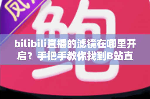 bilibili直播的滤镜在哪里开启?手把手教你找到B站直播滤镜设置入口与美颜美化全攻略 bilibili直播的滤镜在哪里开启?手把手教你找到B站直播滤镜设置入口与美颜美化全攻略