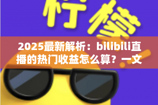 2025最新解析:bilibili直播的热门收益怎么算?一文读懂B站主播分成规则与增收技巧 2025最新解析:bilibili直播的热门收益怎么算?一文读懂B站主播分成规则与增收技巧