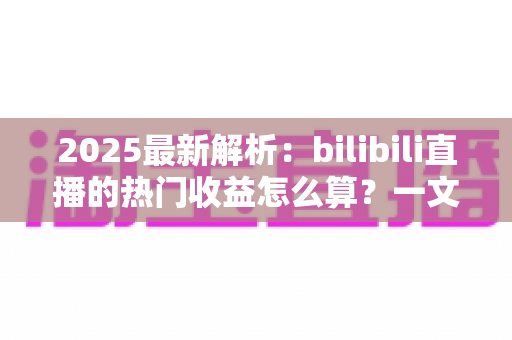 2025最新解析:bilibili直播的热门收益怎么算?一文读懂B站主播分成规则与增收技巧 2025最新解析:bilibili直播的热门收益怎么算?一文读懂B站主播分成规则与增收技巧