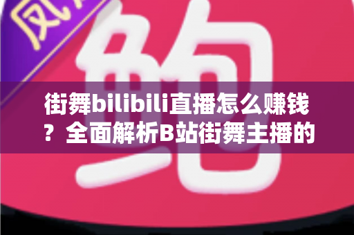 街舞bilibili直播怎么赚钱?全面解析B站街舞主播的变现之道与实战指南 街舞bilibili直播怎么赚钱?全面解析B站街舞主播的变现之道与实战指南