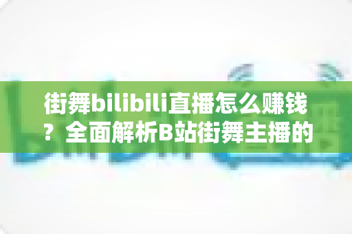 街舞bilibili直播怎么赚钱？全面解析B站街舞主播的变现之道与实战指南