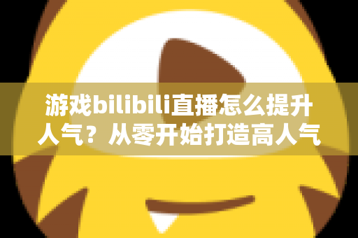 游戏bilibili直播怎么提升人气？从零开始打造高人气直播间的实战攻略