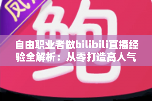 自由职业者做bilibili直播经验全解析：从零打造高人气直播间的实战指南