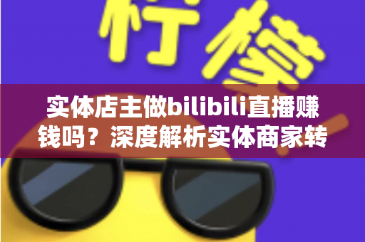 实体店主做bilibili直播赚钱吗?深度解析实体商家转型B站直播的盈利真相与实战攻略 实体店主做bilibili直播赚钱吗?深度解析实体商家转型B站直播的盈利真相与实战攻略