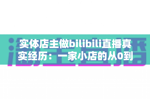 实体店主做bilibili直播真实经历:一家小店的从0到月销翻倍全记录 实体店主做bilibili直播真实经历:一家小店的从0到月销翻倍全记录