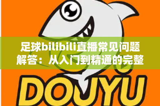 足球bilibili直播常见问题解答:从入门到精通的完整观赛指南 足球bilibili直播常见问题解答:从入门到精通的完整观赛指南