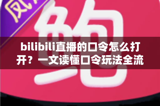 bilibili直播的口令怎么打开？一文读懂口令玩法全流程，轻松解锁B站直播专属福利