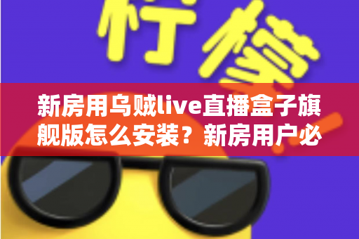 新房用乌贼live直播盒子旗舰版怎么安装?新房用户必备的完整安装与调试指南 新房用乌贼live直播盒子旗舰版怎么安装?新房用户必备的完整安装与调试指南