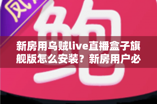 新房用乌贼live直播盒子旗舰版怎么安装？新房用户必备的完整安装与调试指南