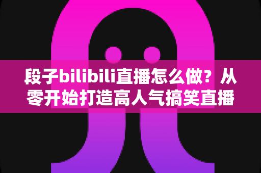 段子bilibili直播怎么做?从零开始打造高人气搞笑直播间的完整指南 段子bilibili直播怎么做?从零开始打造高人气搞笑直播间的完整指南