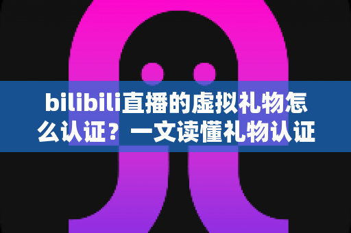 bilibili直播的虚拟礼物怎么认证?一文读懂礼物认证机制与收益查询全流程 bilibili直播的虚拟礼物怎么认证?一文读懂礼物认证机制与收益查询全流程