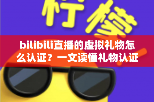 bilibili直播的虚拟礼物怎么认证?一文读懂礼物认证机制与收益查询全流程 bilibili直播的虚拟礼物怎么认证?一文读懂礼物认证机制与收益查询全流程