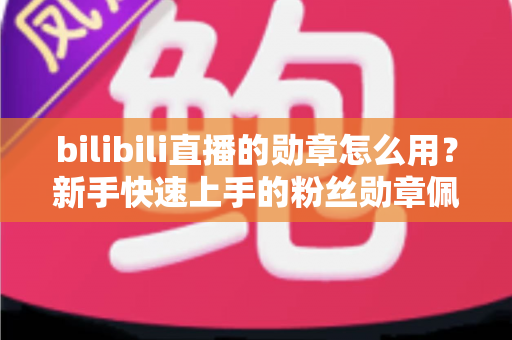 bilibili直播的勋章怎么用？新手快速上手的粉丝勋章佩戴与升级全攻略