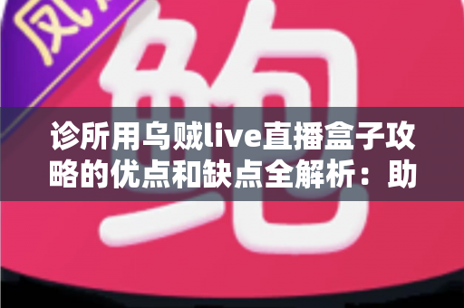 诊所用乌贼live直播盒子攻略的优点和缺点全解析:助您打造诊所线上获客新引擎 诊所用乌贼live直播盒子攻略的优点和缺点全解析:助您打造诊所线上获客新引擎