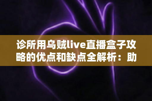 诊所用乌贼live直播盒子攻略的优点和缺点全解析:助您打造诊所线上获客新引擎 诊所用乌贼live直播盒子攻略的优点和缺点全解析:助您打造诊所线上获客新引擎