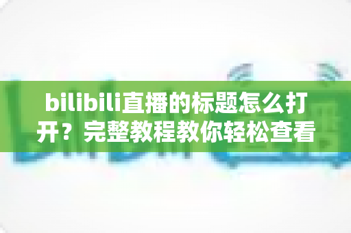 bilibili直播的标题怎么打开?完整教程教你轻松查看与设置直播间标题 bilibili直播的标题怎么打开?完整教程教你轻松查看与设置直播间标题