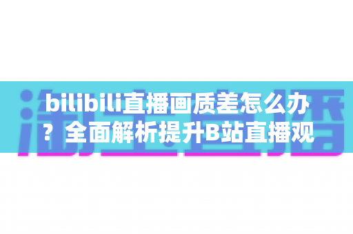 bilibili直播画质差怎么办?全面解析提升B站直播观看体验的实用技巧 bilibili直播画质差怎么办?全面解析提升B站直播观看体验的实用技巧