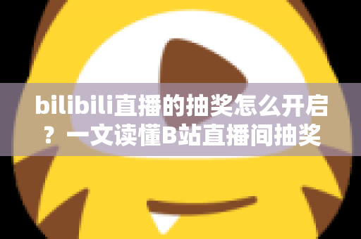 bilibili直播的抽奖怎么开启？一文读懂B站直播间抽奖玩法，快速提升人气与互动