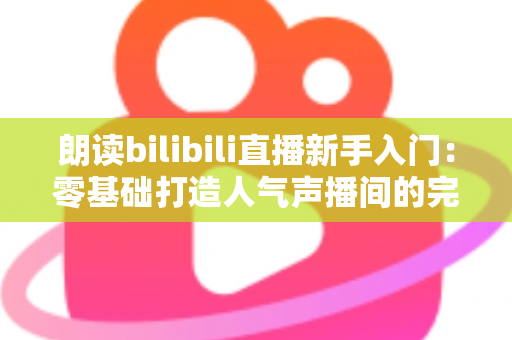 朗读bilibili直播新手入门：零基础打造人气声播间的完整攻略