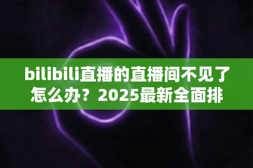 bilibili直播的直播间不见了怎么办?2025最新全面排查与恢复解决方案大全 bilibili直播的直播间不见了怎么办?2025最新全面排查与恢复解决方案大全