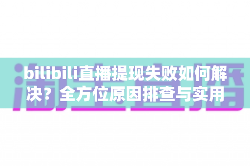 bilibili直播提现失败如何解决?全方位原因排查与实用处理指南 bilibili直播提现失败如何解决?全方位原因排查与实用处理指南