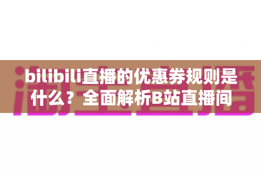 bilibili直播的优惠券规则是什么?全面解析B站直播间优惠券领取与使用指南 bilibili直播的优惠券规则是什么?全面解析B站直播间优惠券领取与使用指南