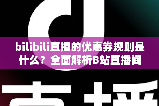 bilibili直播的优惠券规则是什么?全面解析B站直播间优惠券领取与使用指南 bilibili直播的优惠券规则是什么?全面解析B站直播间优惠券领取与使用指南