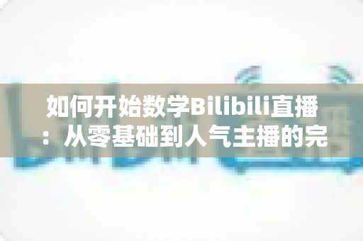 如何开始数学Bilibili直播：从零基础到人气主播的完整实战指南