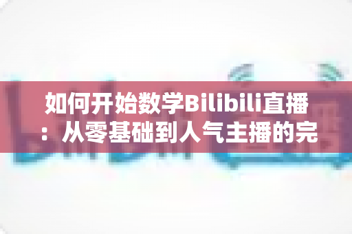 如何开始数学Bilibili直播：从零基础到人气主播的完整实战指南