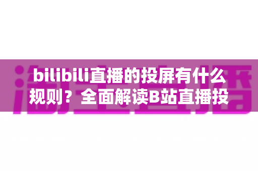 bilibili直播的投屏有什么规则？全面解读B站直播投屏功能的使用规范与注意事项
