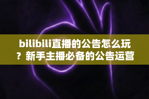 bilibili直播的公告怎么玩?新手主播必备的公告运营全攻略 bilibili直播的公告怎么玩?新手主播必备的公告运营全攻略