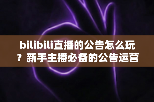 bilibili直播的公告怎么玩?新手主播必备的公告运营全攻略 bilibili直播的公告怎么玩?新手主播必备的公告运营全攻略