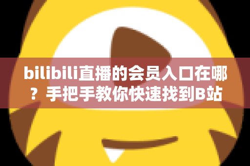 bilibili直播的会员入口在哪?手把手教你快速找到B站直播会员开通位置,解锁专属特权全攻略 bilibili直播的会员入口在哪?手把手教你快速找到B站直播会员开通位置,解锁专属特权全攻略