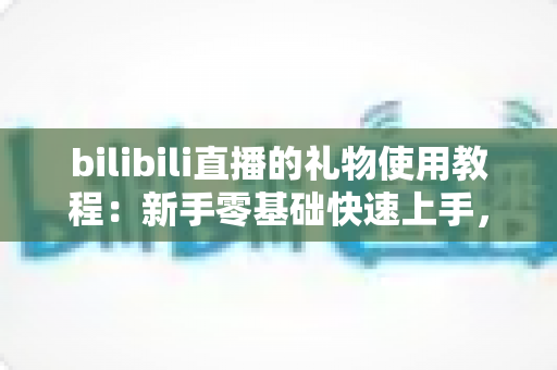 bilibili直播的礼物使用教程:新手零基础快速上手,玩转B站直播间互动与打赏全攻略 bilibili直播的礼物使用教程:新手零基础快速上手,玩转B站直播间互动与打赏全攻略