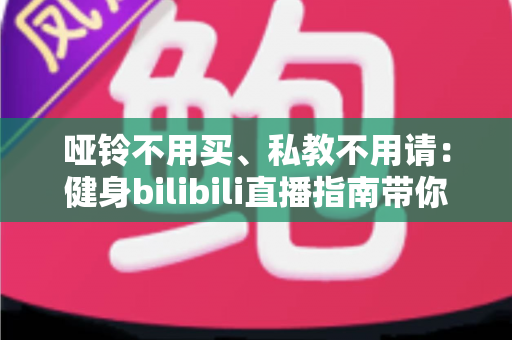 哑铃不用买、私教不用请：健身bilibili直播指南带你零基础在家练出好身材