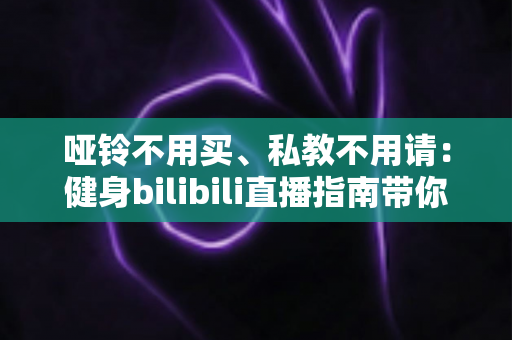 哑铃不用买、私教不用请：健身bilibili直播指南带你零基础在家练出好身材