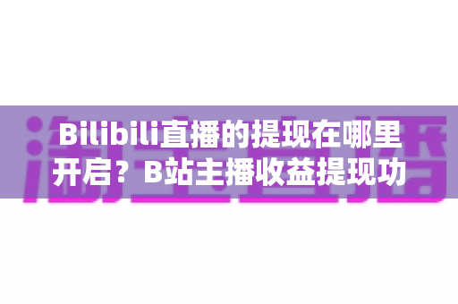 Bilibili直播的提现在哪里开启？B站主播收益提现功能全流程开启指南