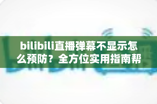 bilibili直播弹幕不显示怎么预防？全方位实用指南帮你彻底告别弹幕消失烦恼