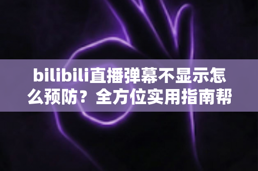 bilibili直播弹幕不显示怎么预防？全方位实用指南帮你彻底告别弹幕消失烦恼