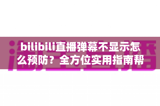 bilibili直播弹幕不显示怎么预防？全方位实用指南帮你彻底告别弹幕消失烦恼