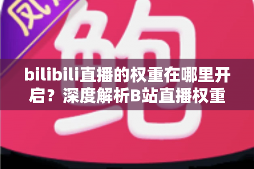 bilibili直播的权重在哪里开启?深度解析B站直播权重机制与实战提升指南 bilibili直播的权重在哪里开启?深度解析B站直播权重机制与实战提升指南